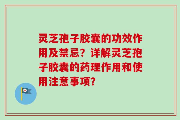 灵芝孢子胶囊的功效作用及禁忌?详解灵芝孢子胶囊的药理作用和使用注意事项?-第1张图片-卓越灵芝孢子粉 灵芝孢子胶囊的功效作用及禁忌?详解灵芝孢子胶囊的药理作用和使用注意事项?-第1张图片-卓越灵芝孢子粉