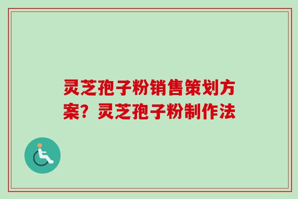 灵芝孢子粉销售策划方案？灵芝孢子粉制作法-第1张图片-卓越灵芝孢子粉