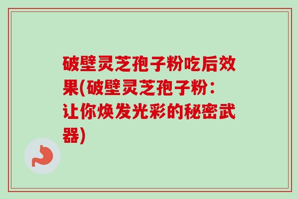 破壁灵芝孢子粉吃后效果(破壁灵芝孢子粉:让你焕发光彩的秘密武器)-第1张图片-卓越灵芝孢子粉 破壁灵芝孢子粉吃后效果(破壁灵芝孢子粉:让你焕发光彩的秘密武器)-第1张图片-卓越灵芝孢子粉