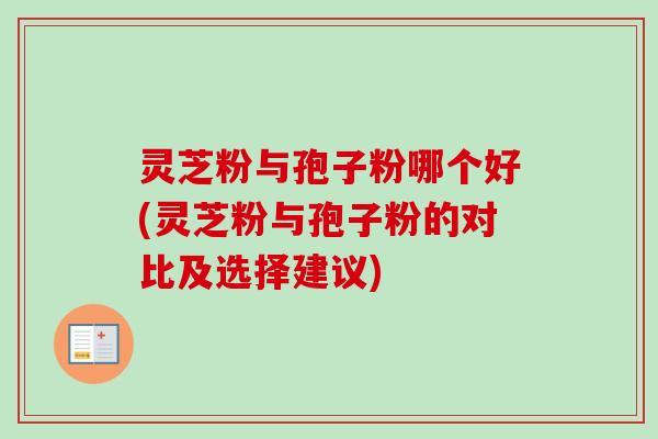 灵芝粉与孢子粉哪个好(灵芝粉与孢子粉的对比及选择建议)-第1张图片-卓越灵芝孢子粉