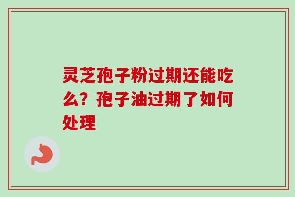 灵芝孢子粉过期还能吃么？孢子油过期了如何处理-第1张图片-卓越灵芝孢子粉