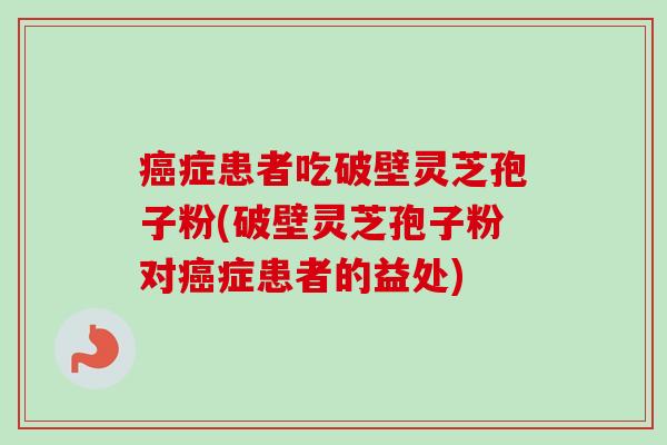 癌症患者吃破壁灵芝孢子粉(破壁灵芝孢子粉对癌症患者的益处)-第1张图片-卓越灵芝孢子粉 癌症患者吃破壁灵芝孢子粉(破壁灵芝孢子粉对癌症患者的益处)-第1张图片-卓越灵芝孢子粉