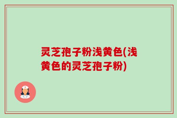 灵芝孢子粉浅黄色(浅黄色的灵芝孢子粉)-第1张图片-卓越灵芝孢子粉