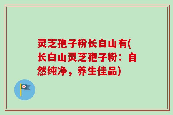 灵芝孢子粉长白山有(长白山灵芝孢子粉:自然纯净,养生佳品)-第1张图片-卓越灵芝孢子粉 灵芝孢子粉长白山有(长白山灵芝孢子粉:自然纯净,养生佳品)-第1张图片-卓越灵芝孢子粉