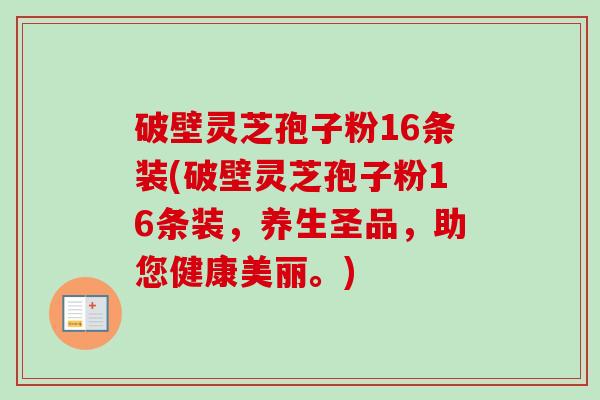破壁灵芝孢子粉16条装(破壁灵芝孢子粉16条装,养生圣品,助您健康美丽。)-第1张图片-卓越灵芝孢子粉 破壁灵芝孢子粉16条装(破壁灵芝孢子粉16条装,养生圣品,助您健康美丽。)-第1张图片-卓越灵芝孢子粉