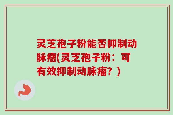 灵芝孢子粉能否抑制动脉瘤(灵芝孢子粉:可有效抑制动脉瘤?)-第1张图片-卓越灵芝孢子粉 灵芝孢子粉能否抑制动脉瘤(灵芝孢子粉:可有效抑制动脉瘤?)-第1张图片-卓越灵芝孢子粉