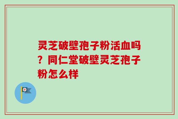 灵芝破壁孢子粉活血吗?同仁堂破壁灵芝孢子粉怎么样-第1张图片-卓越灵芝孢子粉 灵芝破壁孢子粉活血吗?同仁堂破壁灵芝孢子粉怎么样-第1张图片-卓越灵芝孢子粉