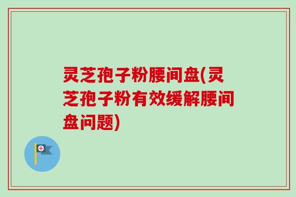 灵芝孢子粉腰间盘(灵芝孢子粉有效缓解腰间盘问题)-第1张图片-卓越灵芝孢子粉 灵芝孢子粉腰间盘(灵芝孢子粉有效缓解腰间盘问题)-第1张图片-卓越灵芝孢子粉