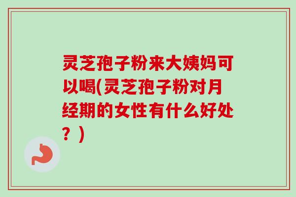 灵芝孢子粉来大姨妈可以喝(灵芝孢子粉对月经期的女性有什么好处？)-第1张图片-卓越灵芝孢子粉