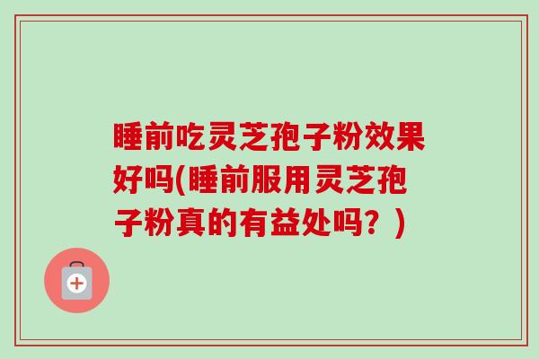 睡前吃灵芝孢子粉效果好吗(睡前服用灵芝孢子粉真的有益处吗？)-第1张图片-卓越灵芝孢子粉