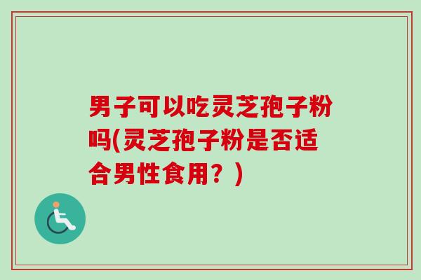 男子可以吃灵芝孢子粉吗(灵芝孢子粉是否适合男性食用？)-第1张图片-卓越灵芝孢子粉