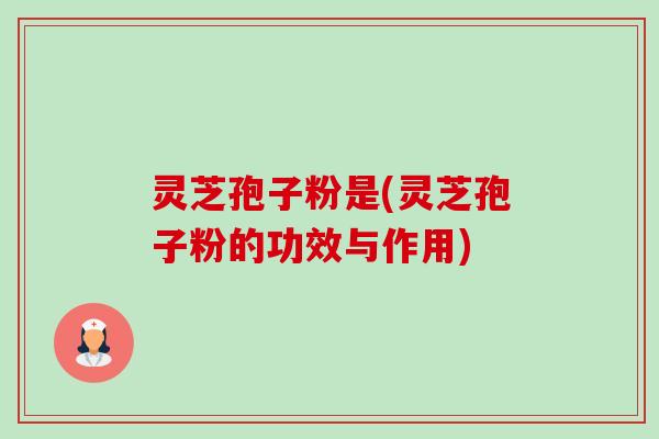 灵芝孢子粉是(灵芝孢子粉的功效与作用)-第1张图片-卓越灵芝孢子粉 灵芝孢子粉是(灵芝孢子粉的功效与作用)-第1张图片-卓越灵芝孢子粉