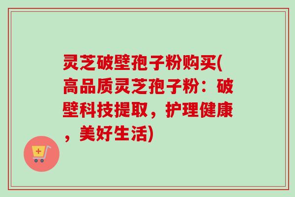 灵芝破壁孢子粉购买(高品质灵芝孢子粉:破壁科技提取,护理健康,美好生活)-第1张图片-卓越灵芝孢子粉 灵芝破壁孢子粉购买(高品质灵芝孢子粉:破壁科技提取,护理健康,美好生活)-第1张图片-卓越灵芝孢子粉