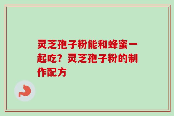 灵芝孢子粉能和蜂蜜一起吃?灵芝孢子粉的制作配方-第1张图片-卓越灵芝孢子粉 灵芝孢子粉能和蜂蜜一起吃?灵芝孢子粉的制作配方-第1张图片-卓越灵芝孢子粉