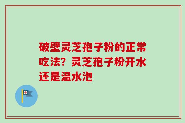 破壁灵芝孢子粉的正常吃法?灵芝孢子粉开水还是温水泡-第1张图片-卓越灵芝孢子粉 破壁灵芝孢子粉的正常吃法?灵芝孢子粉开水还是温水泡-第1张图片-卓越灵芝孢子粉