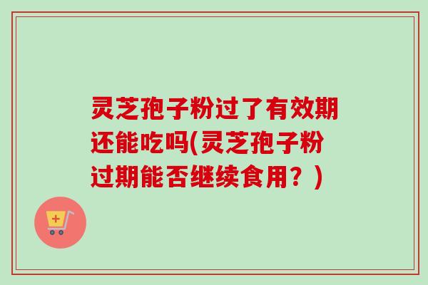 灵芝孢子粉过了有效期还能吃吗(灵芝孢子粉过期能否继续食用？)-第1张图片-卓越灵芝孢子粉