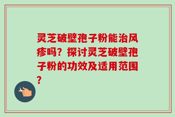 灵芝破壁孢子粉能治风疹吗?探讨灵芝破壁孢子粉的功效及适用范围?-第1张图片-卓越灵芝孢子粉 灵芝破壁孢子粉能治风疹吗?探讨灵芝破壁孢子粉的功效及适用范围?-第1张图片-卓越灵芝孢子粉