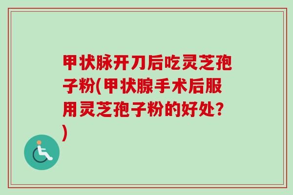 甲状脉开刀后吃灵芝孢子粉(甲状腺手术后服用灵芝孢子粉的好处?)-第1张图片-卓越灵芝孢子粉 甲状脉开刀后吃灵芝孢子粉(甲状腺手术后服用灵芝孢子粉的好处?)-第1张图片-卓越灵芝孢子粉