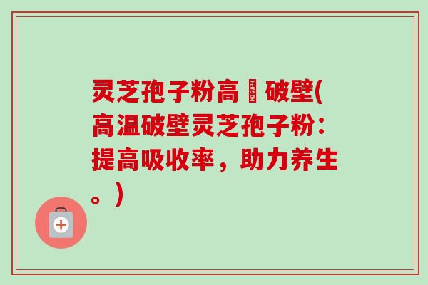 灵芝孢子粉高溫破壁(高温破壁灵芝孢子粉：提高吸收率，助力养生。)-第1张图片-卓越灵芝孢子粉