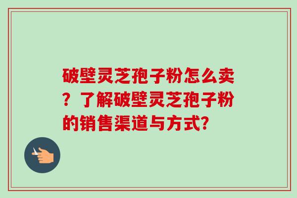 破壁灵芝孢子粉怎么卖?了解破壁灵芝孢子粉的销售渠道与方式?-第1张图片-卓越灵芝孢子粉 破壁灵芝孢子粉怎么卖?了解破壁灵芝孢子粉的销售渠道与方式?-第1张图片-卓越灵芝孢子粉