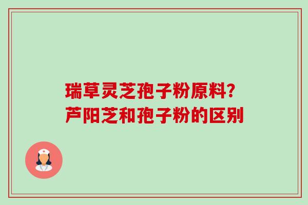 瑞草灵芝孢子粉原料?芦阳芝和孢子粉的区别-第1张图片-卓越灵芝孢子粉 瑞草灵芝孢子粉原料?芦阳芝和孢子粉的区别-第1张图片-卓越灵芝孢子粉