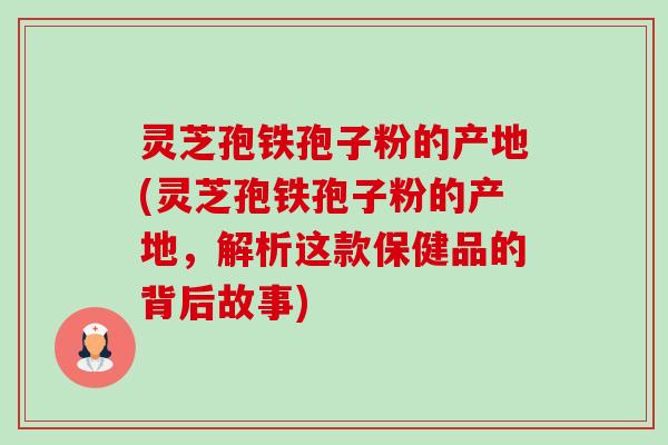 灵芝孢铁孢子粉的产地(灵芝孢铁孢子粉的产地,解析这款保健品的背后故事)-第1张图片-卓越灵芝孢子粉 灵芝孢铁孢子粉的产地(灵芝孢铁孢子粉的产地,解析这款保健品的背后故事)-第1张图片-卓越灵芝孢子粉