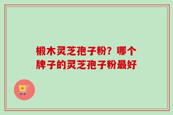 椴木灵芝孢子粉?哪个牌子的灵芝孢子粉最好-第1张图片-卓越灵芝孢子粉 椴木灵芝孢子粉?哪个牌子的灵芝孢子粉最好-第1张图片-卓越灵芝孢子粉