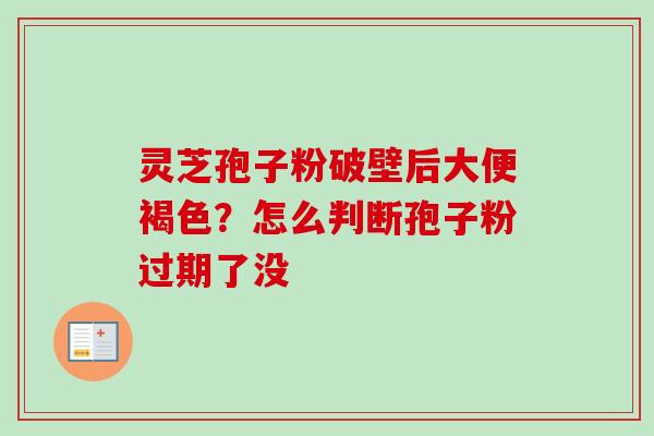 灵芝孢子粉破壁后大便褐色？怎么判断孢子粉过期了没-第1张图片-卓越灵芝孢子粉