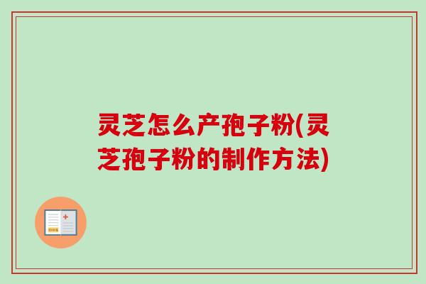 灵芝怎么产孢子粉(灵芝孢子粉的制作方法)-第1张图片-卓越灵芝孢子粉 灵芝怎么产孢子粉(灵芝孢子粉的制作方法)-第1张图片-卓越灵芝孢子粉