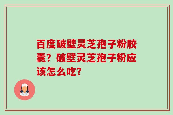 百度破壁灵芝孢子粉胶囊?破壁灵芝孢子粉应该怎么吃?-第1张图片-卓越灵芝孢子粉 百度破壁灵芝孢子粉胶囊?破壁灵芝孢子粉应该怎么吃?-第1张图片-卓越灵芝孢子粉