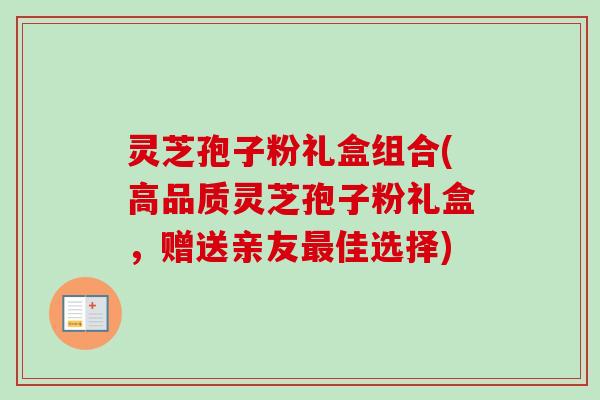 灵芝孢子粉礼盒组合(高品质灵芝孢子粉礼盒,赠送亲友最佳选择)-第1张图片-卓越灵芝孢子粉 灵芝孢子粉礼盒组合(高品质灵芝孢子粉礼盒,赠送亲友最佳选择)-第1张图片-卓越灵芝孢子粉
