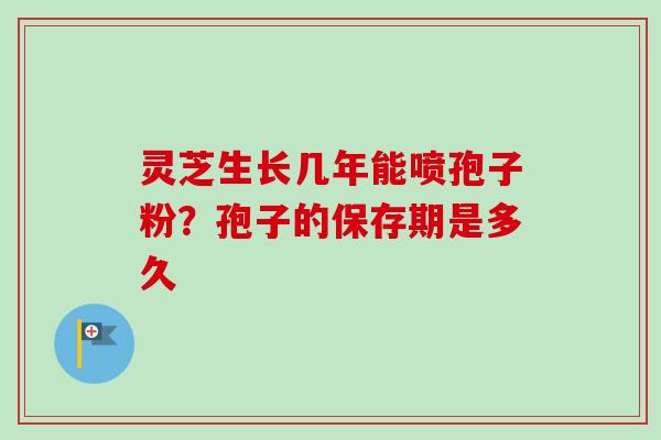 灵芝生长几年能喷孢子粉？孢子的保存期是多久-第1张图片-卓越灵芝孢子粉