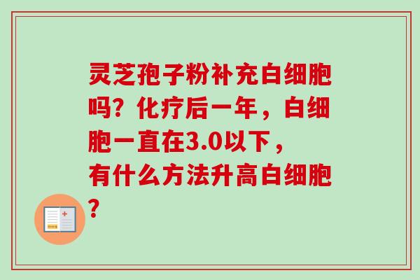 灵芝孢子粉补充白细胞吗?化疗后一年,白细胞一直在3.0以下,有什么方法升高白细胞?-第1张图片-卓越灵芝孢子粉 灵芝孢子粉补充白细胞吗?化疗后一年,白细胞一直在3.0以下,有什么方法升高白细胞?-第1张图片-卓越灵芝孢子粉