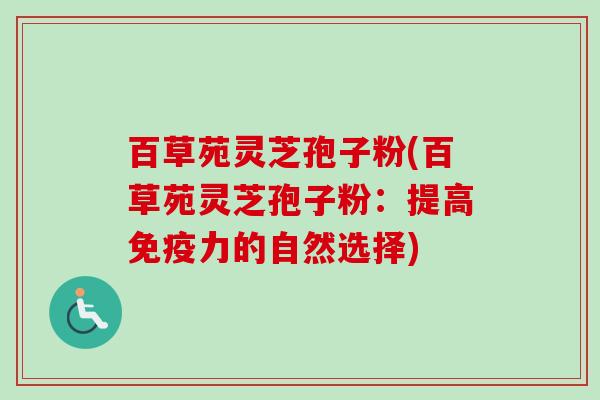 百草苑灵芝孢子粉(百草苑灵芝孢子粉：提高免疫力的自然选择)-第1张图片-卓越灵芝孢子粉