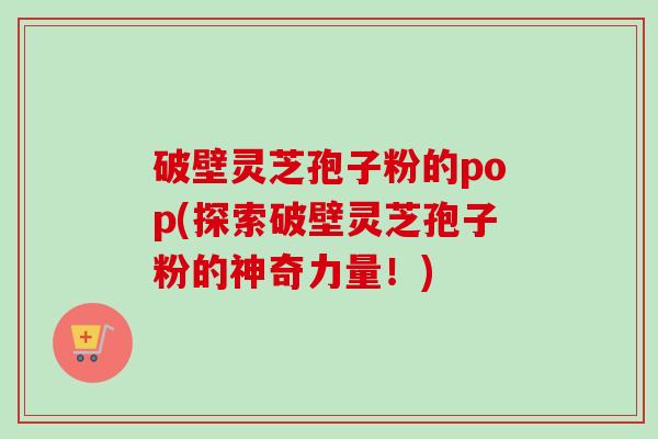 破壁灵芝孢子粉的pop(探索破壁灵芝孢子粉的神奇力量!)-第1张图片-卓越灵芝孢子粉 破壁灵芝孢子粉的pop(探索破壁灵芝孢子粉的神奇力量!)-第1张图片-卓越灵芝孢子粉