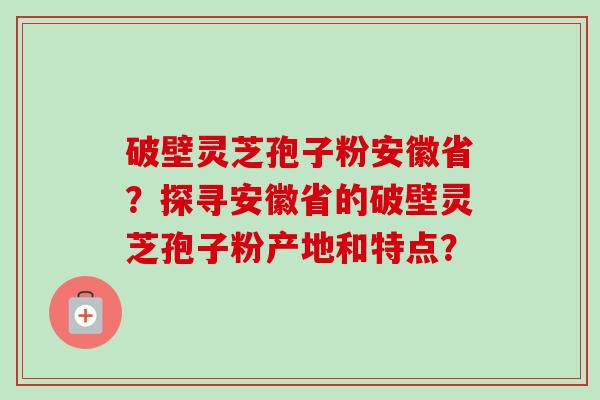 破壁灵芝孢子粉安徽省?探寻安徽省的破壁灵芝孢子粉产地和特点?-第1张图片-卓越灵芝孢子粉 破壁灵芝孢子粉安徽省?探寻安徽省的破壁灵芝孢子粉产地和特点?-第1张图片-卓越灵芝孢子粉
