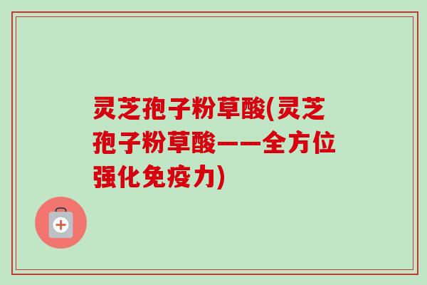 灵芝孢子粉草酸(灵芝孢子粉草酸——全方位强化免疫力)-第1张图片-卓越灵芝孢子粉 灵芝孢子粉草酸(灵芝孢子粉草酸——全方位强化免疫力)-第1张图片-卓越灵芝孢子粉