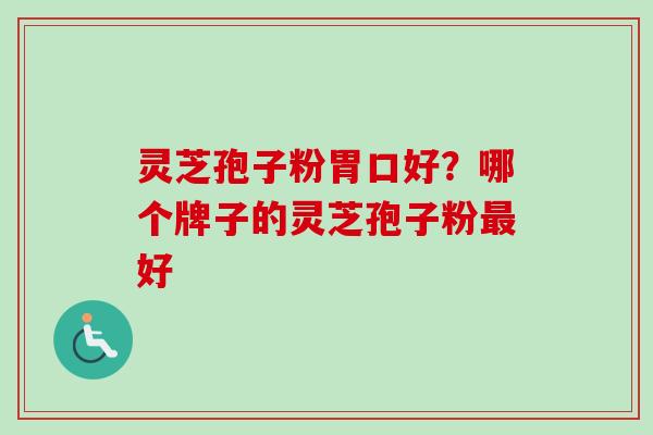 灵芝孢子粉胃口好？哪个牌子的灵芝孢子粉最好-第1张图片-卓越灵芝孢子粉