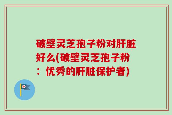 破壁灵芝孢子粉对肝脏好么(破壁灵芝孢子粉:优秀的肝脏保护者)-第1张图片-卓越灵芝孢子粉 破壁灵芝孢子粉对肝脏好么(破壁灵芝孢子粉:优秀的肝脏保护者)-第1张图片-卓越灵芝孢子粉
