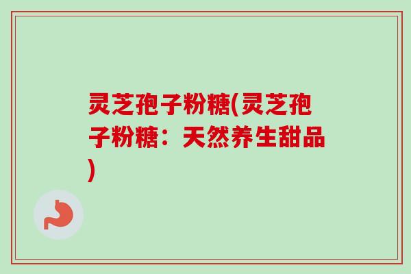 灵芝孢子粉糖(灵芝孢子粉糖:天然养生甜品)-第1张图片-卓越灵芝孢子粉 灵芝孢子粉糖(灵芝孢子粉糖:天然养生甜品)-第1张图片-卓越灵芝孢子粉