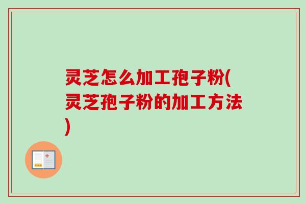 灵芝怎么加工孢子粉(灵芝孢子粉的加工方法)-第1张图片-卓越灵芝孢子粉
