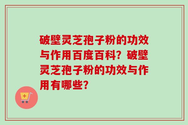 破壁灵芝孢子粉的功效与作用百度百科？破壁灵芝孢子粉的功效与作用有哪些？-第1张图片-卓越灵芝孢子粉