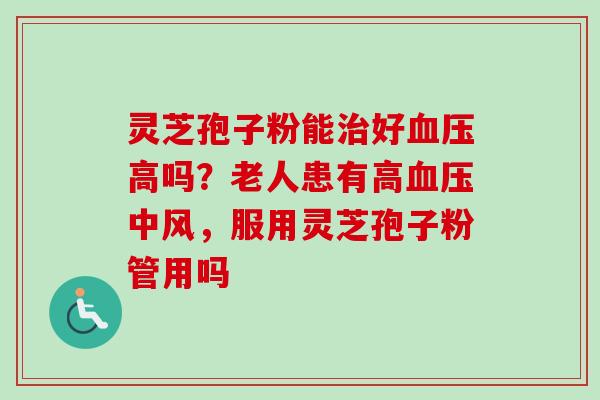 灵芝孢子粉能治好血压高吗?老人患有高血压中风,服用灵芝孢子粉管用吗-第1张图片-卓越灵芝孢子粉 灵芝孢子粉能治好血压高吗?老人患有高血压中风,服用灵芝孢子粉管用吗-第1张图片-卓越灵芝孢子粉