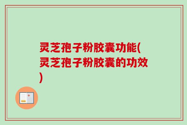 灵芝孢子粉胶囊功能(灵芝孢子粉胶囊的功效)-第1张图片-卓越灵芝孢子粉