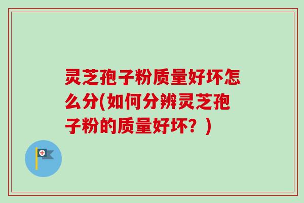 灵芝孢子粉质量好坏怎么分(如何分辨灵芝孢子粉的质量好坏?)-第1张图片-卓越灵芝孢子粉 灵芝孢子粉质量好坏怎么分(如何分辨灵芝孢子粉的质量好坏?)-第1张图片-卓越灵芝孢子粉