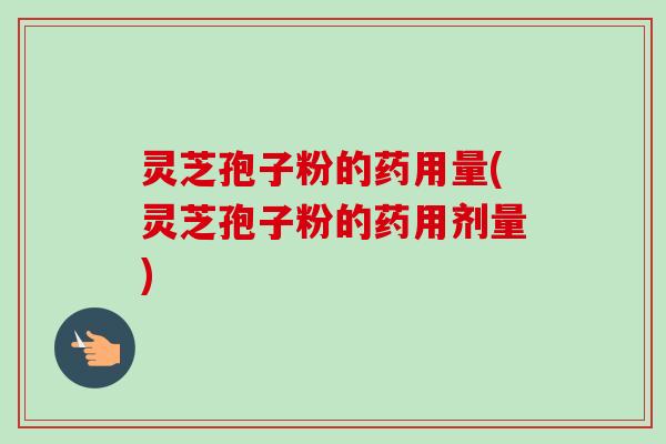 灵芝孢子粉的药用量(灵芝孢子粉的药用剂量)-第1张图片-卓越灵芝孢子粉 灵芝孢子粉的药用量(灵芝孢子粉的药用剂量)-第1张图片-卓越灵芝孢子粉