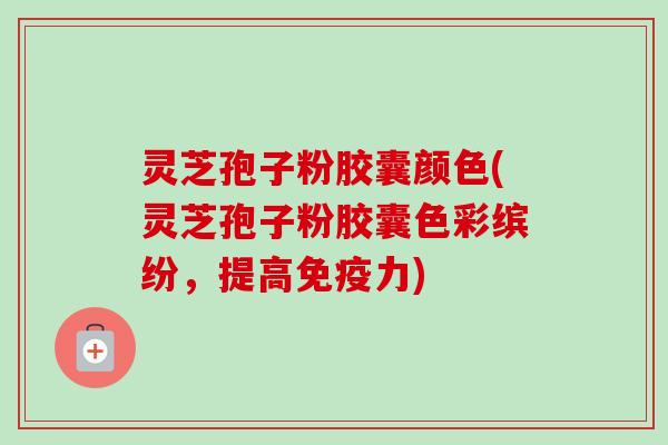 灵芝孢子粉胶囊颜色(灵芝孢子粉胶囊色彩缤纷,提高免疫力)-第1张图片-卓越灵芝孢子粉 灵芝孢子粉胶囊颜色(灵芝孢子粉胶囊色彩缤纷,提高免疫力)-第1张图片-卓越灵芝孢子粉