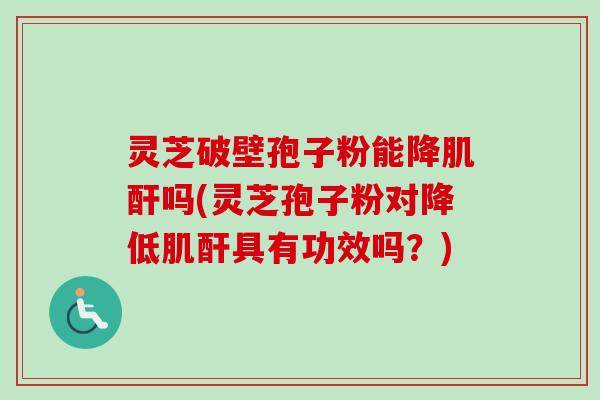 灵芝破壁孢子粉能降肌酐吗(灵芝孢子粉对降低肌酐具有功效吗?)-第1张图片-卓越灵芝孢子粉 灵芝破壁孢子粉能降肌酐吗(灵芝孢子粉对降低肌酐具有功效吗?)-第1张图片-卓越灵芝孢子粉