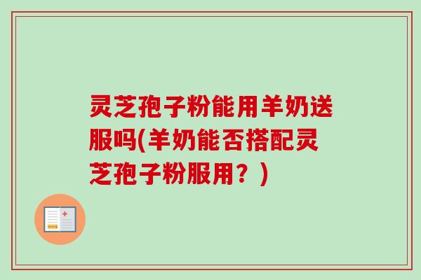 灵芝孢子粉能用羊奶送服吗(羊奶能否搭配灵芝孢子粉服用?)-第1张图片-卓越灵芝孢子粉 灵芝孢子粉能用羊奶送服吗(羊奶能否搭配灵芝孢子粉服用?)-第1张图片-卓越灵芝孢子粉