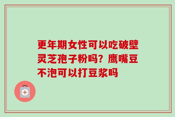更年期女性可以吃破壁灵芝孢子粉吗？鹰嘴豆不泡可以打豆浆吗-第1张图片-卓越灵芝孢子粉